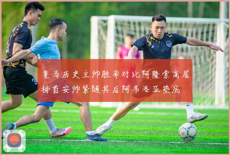 皇马历史主帅胜率对比阿隆索高居榜首安帅紧随其后阿韦洛亚垫底