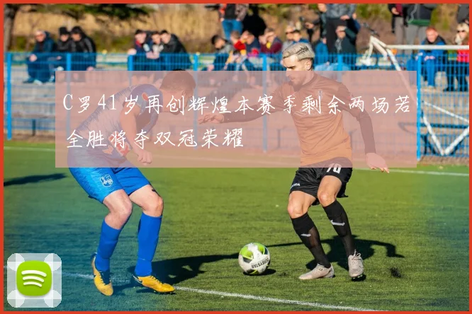 C罗41岁再创辉煌本赛季剩余两场若全胜将夺双冠荣耀