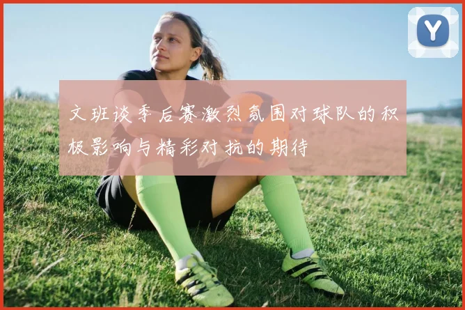 文班谈季后赛激烈氛围对球队的积极影响与精彩对抗的期待