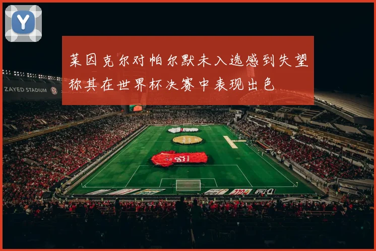 莱因克尔对帕尔默未入选感到失望称其在世界杯决赛中表现出色