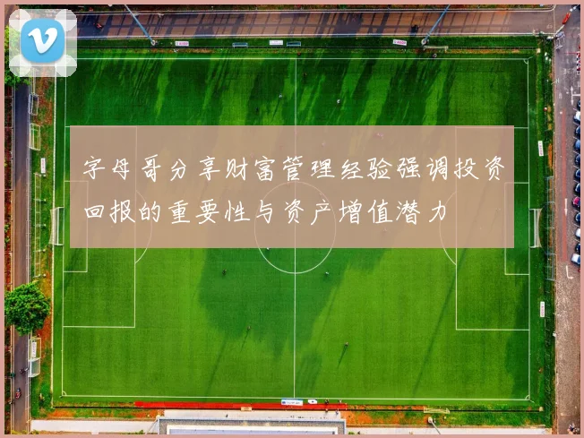 字母哥分享财富管理经验强调投资回报的重要性与资产增值潜力