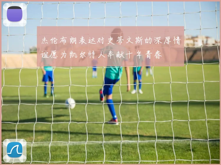 杰伦布朗表达对史蒂文斯的深厚情谊愿为凯尔特人奉献十年青春