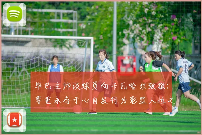 毕巴主帅谈球员向卡瓦哈尔致敬：尊重永存于心自发行为彰显人性之美