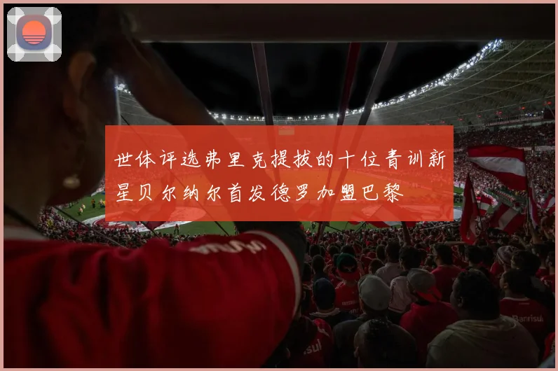 世体评选弗里克提拔的十位青训新星贝尔纳尔首发德罗加盟巴黎