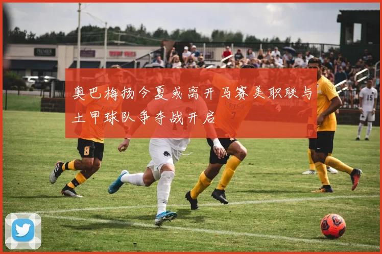 奥巴梅扬今夏或离开马赛美职联与土甲球队争夺战开启
