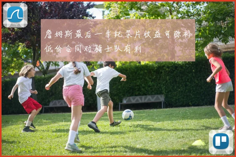 詹姆斯最后一季纪录片收益可弥补低价合同对骑士队有利