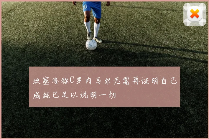 坎塞洛称C罗内马尔无需再证明自己成就已足以说明一切