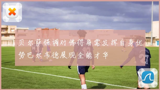 贝尔萨强调对佛得角需发挥自身优势巴尔韦德展现全能才华