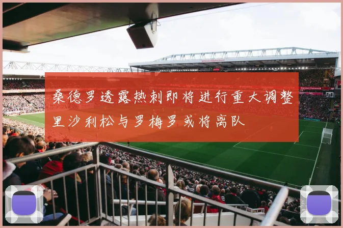 桑德罗透露热刺即将进行重大调整里沙利松与罗梅罗或将离队