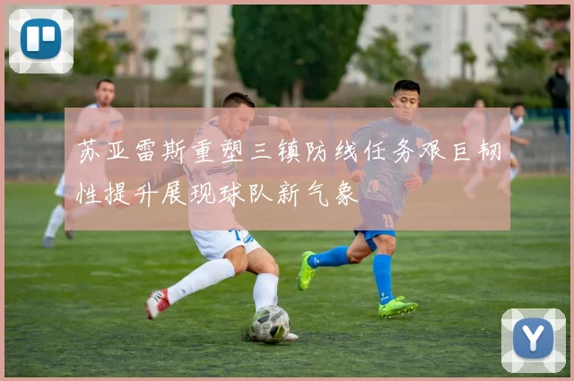 苏亚雷斯重塑三镇防线任务艰巨韧性提升展现球队新气象