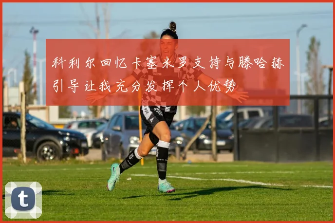 科利尔回忆卡塞米罗支持与滕哈赫引导让我充分发挥个人优势