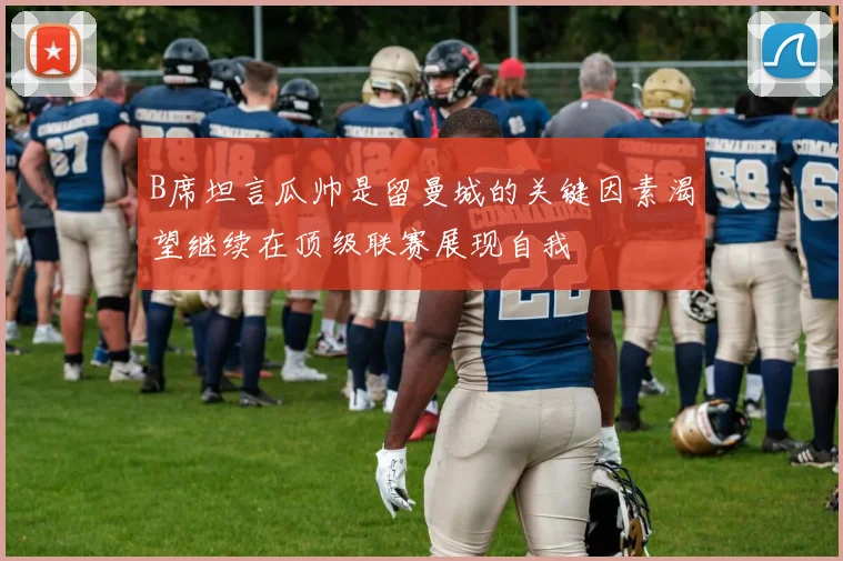 B席坦言瓜帅是留曼城的关键因素渴望继续在顶级联赛展现自我