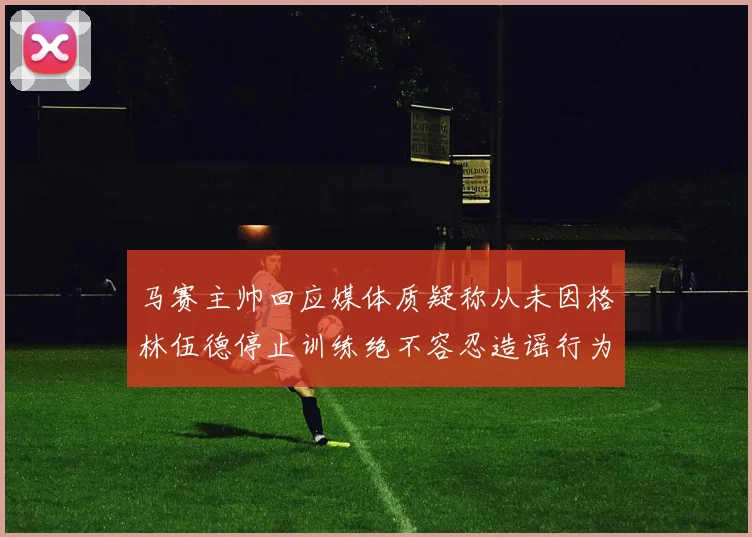 马赛主帅回应媒体质疑称从未因格林伍德停止训练绝不容忍造谣行为