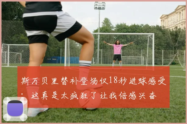 斯万贝里替补登场仅18秒进球感受：这真是太疯狂了让我倍感兴奋